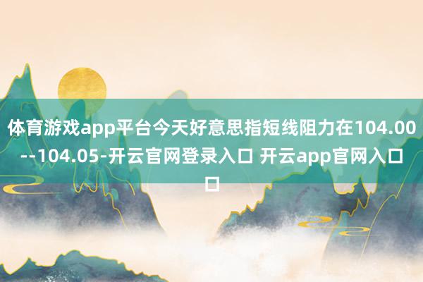 体育游戏app平台今天好意思指短线阻力在104.00--104.05-开云官网登录入口 开云app官网入口