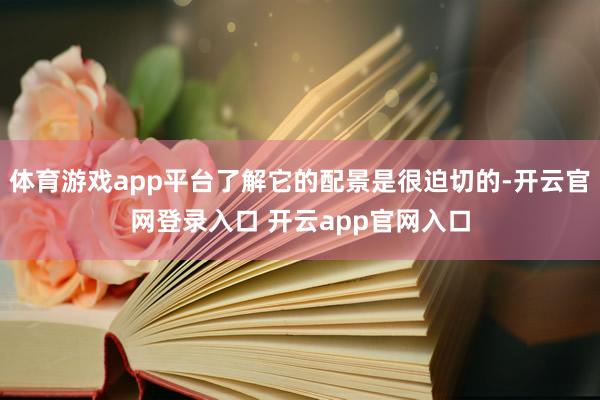 体育游戏app平台了解它的配景是很迫切的-开云官网登录入口 开云app官网入口