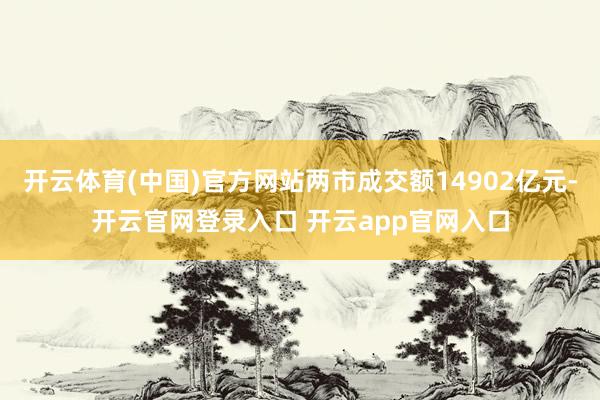 开云体育(中国)官方网站两市成交额14902亿元-开云官网登录入口 开云app官网入口