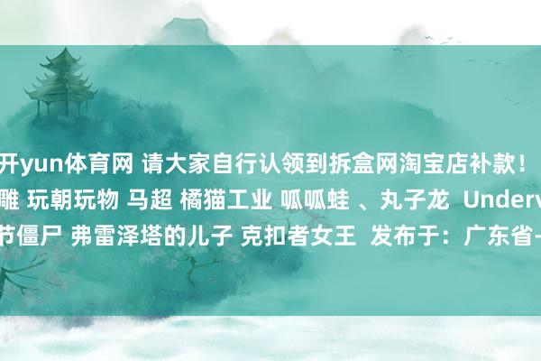 开yun体育网 请大家自行认领到拆盒网淘宝店补款！ Mostoys 棕熊头雕 玩朝玩物 马超 橘猫工业 呱呱蛙 、丸子龙  Underverse 万圣节僵尸 弗雷泽塔的儿子 克扣者女王  发布于：广东省-开云官网登录入口 开云app官网入口