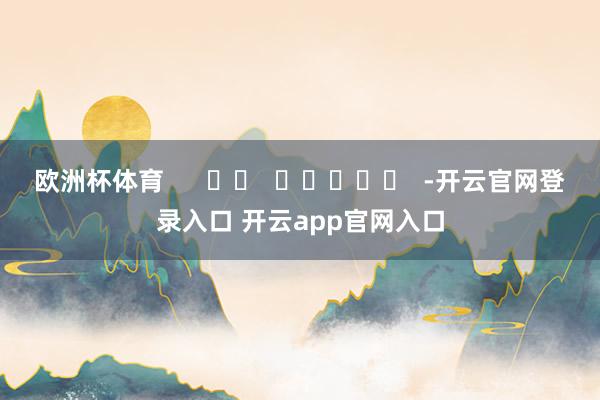 欧洲杯体育      		  					  -开云官网登录入口 开云app官网入口