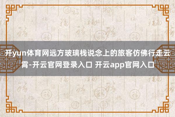 开yun体育网远方玻璃栈说念上的旅客仿佛行走云霄-开云官网登录入口 开云app官网入口