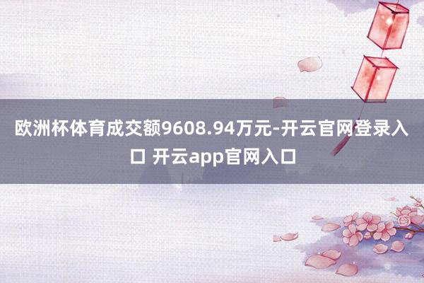 欧洲杯体育成交额9608.94万元-开云官网登录入口 开云app官网入口