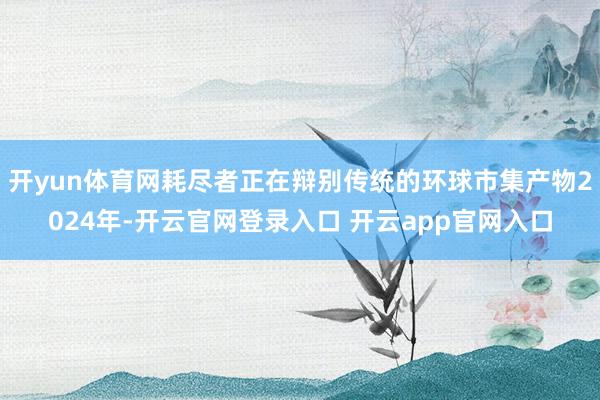 开yun体育网耗尽者正在辩别传统的环球市集产物2024年-开云官网登录入口 开云app官网入口