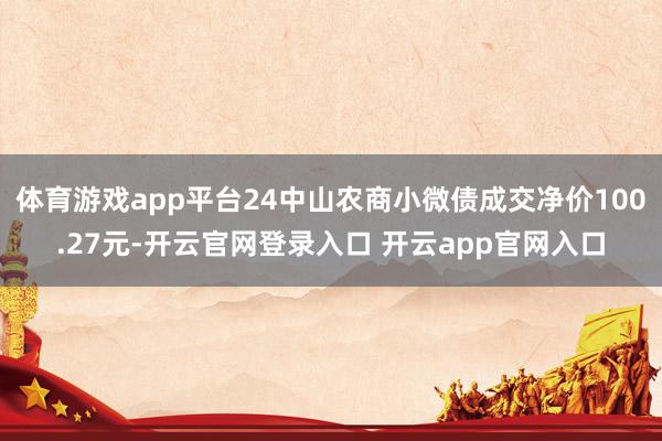 体育游戏app平台24中山农商小微债成交净价100.27元-开云官网登录入口 开云app官网入口