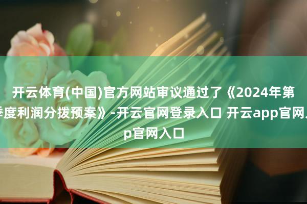 开云体育(中国)官方网站审议通过了《2024年第三季度利润分拨预案》-开云官网登录入口 开云app官网入口