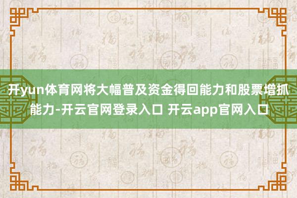 开yun体育网将大幅普及资金得回能力和股票增抓能力-开云官网登录入口 开云app官网入口
