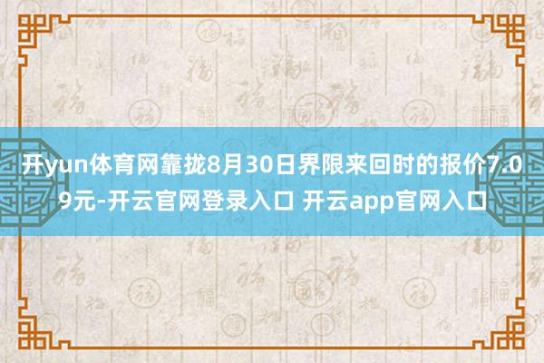 开yun体育网靠拢8月30日界限来回时的报价7.09元-开云官网登录入口 开云app官网入口