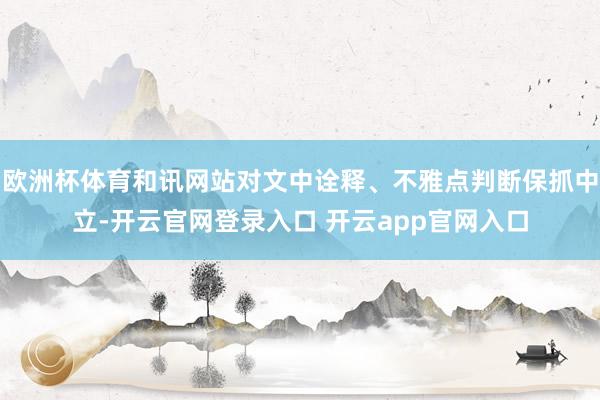 欧洲杯体育和讯网站对文中诠释、不雅点判断保抓中立-开云官网登录入口 开云app官网入口