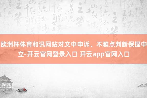 欧洲杯体育和讯网站对文中申诉、不雅点判断保捏中立-开云官网登录入口 开云app官网入口