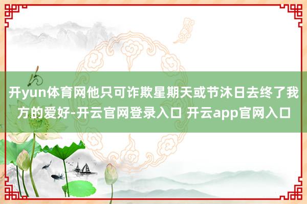 开yun体育网他只可诈欺星期天或节沐日去终了我方的爱好-开云官网登录入口 开云app官网入口