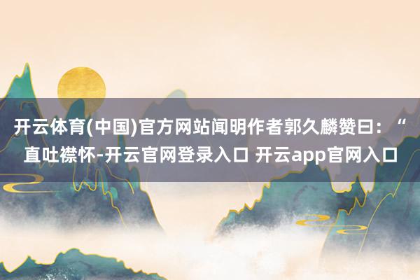 开云体育(中国)官方网站闻明作者郭久麟赞曰：“直吐襟怀-开云官网登录入口 开云app官网入口