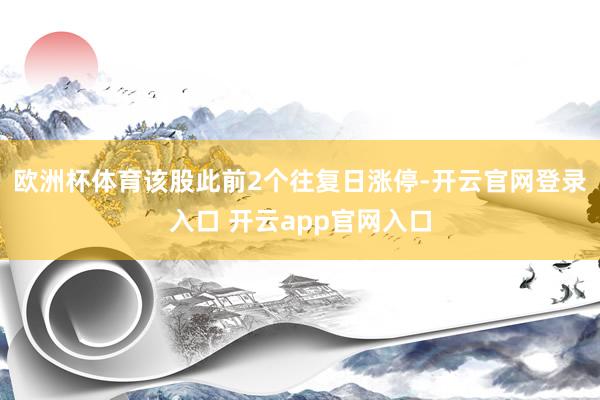 欧洲杯体育该股此前2个往复日涨停-开云官网登录入口 开云app官网入口