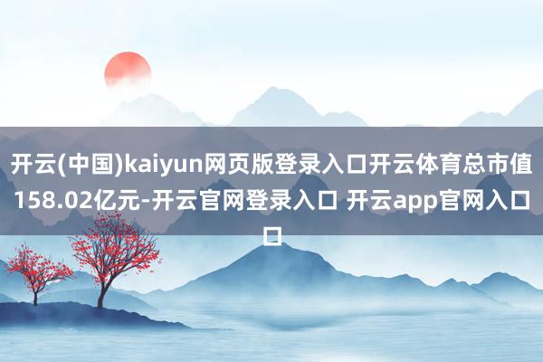 开云(中国)kaiyun网页版登录入口开云体育总市值158.02亿元-开云官网登录入口 开云app官网入口