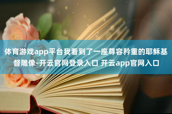 体育游戏app平台我看到了一座尊容矜重的耶稣基督雕像-开云官网登录入口 开云app官网入口