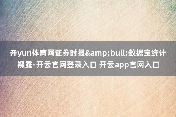 开yun体育网证券时报&bull;数据宝统计裸露-开云官网登录入口 开云app官网入口