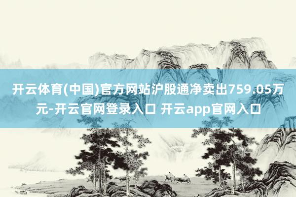 开云体育(中国)官方网站沪股通净卖出759.05万元-开云官网登录入口 开云app官网入口