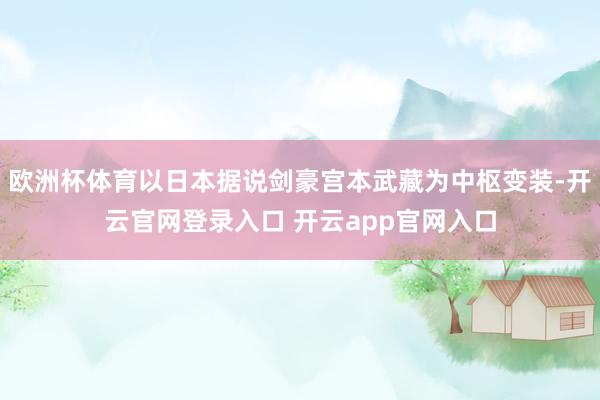 欧洲杯体育以日本据说剑豪宫本武藏为中枢变装-开云官网登录入口 开云app官网入口