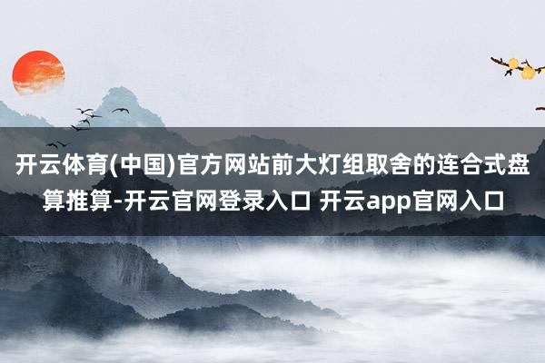 开云体育(中国)官方网站前大灯组取舍的连合式盘算推算-开云官网登录入口 开云app官网入口