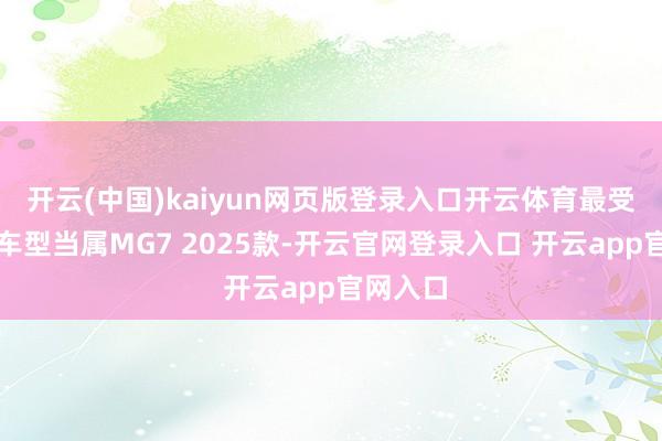 开云(中国)kaiyun网页版登录入口开云体育最受体恤的车型当属MG7 2025款-开云官网登录入口 开云app官网入口