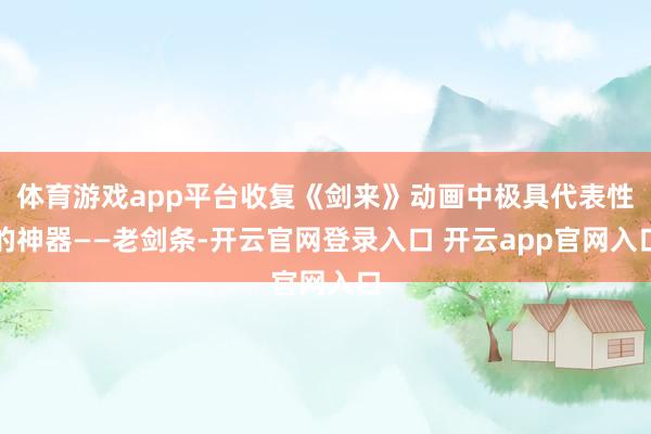 体育游戏app平台收复《剑来》动画中极具代表性的神器——老剑条-开云官网登录入口 开云app官网入口