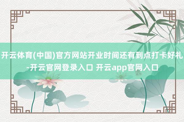 开云体育(中国)官方网站开业时间还有到点打卡好礼-开云官网登录入口 开云app官网入口