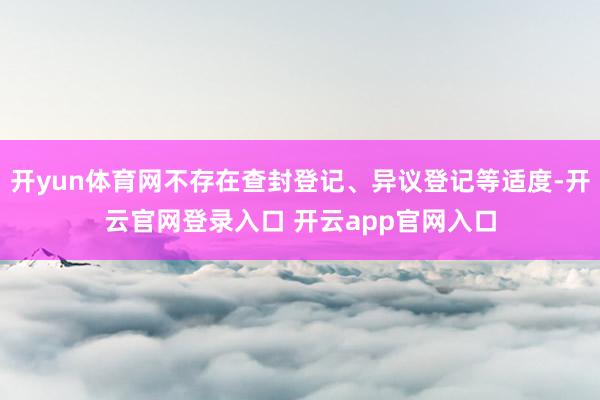 开yun体育网不存在查封登记、异议登记等适度-开云官网登录入口 开云app官网入口