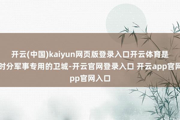 开云(中国)kaiyun网页版登录入口开云体育是明清时分军事专用的卫城-开云官网登录入口 开云app官网入口