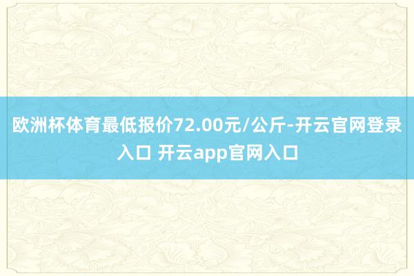 欧洲杯体育最低报价72.00元/公斤-开云官网登录入口 开云app官网入口