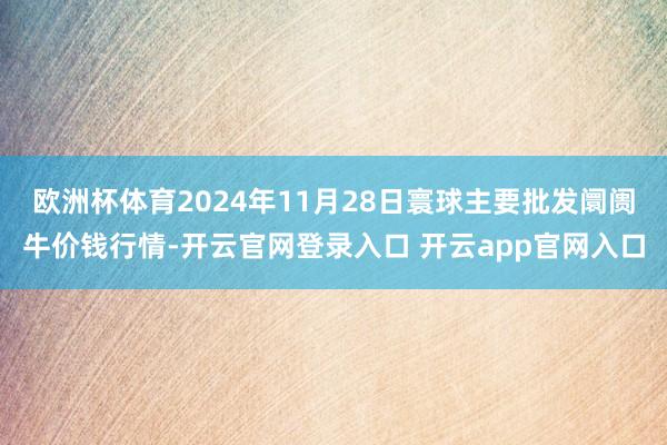 欧洲杯体育2024年11月28日寰球主要批发阛阓牛价钱行情-开云官网登录入口 开云app官网入口