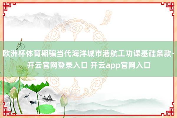 欧洲杯体育期骗当代海洋城市港航工功课基础条款-开云官网登录入口 开云app官网入口