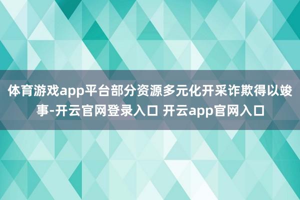 体育游戏app平台部分资源多元化开采诈欺得以竣事-开云官网登录入口 开云app官网入口