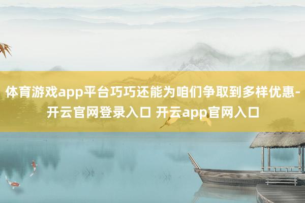 体育游戏app平台巧巧还能为咱们争取到多样优惠-开云官网登录入口 开云app官网入口