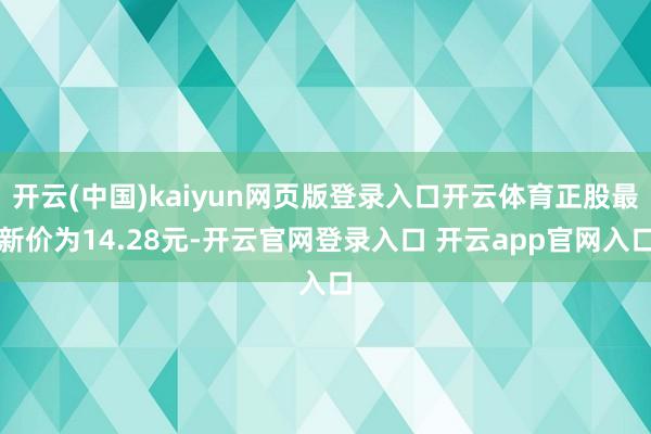 开云(中国)kaiyun网页版登录入口开云体育正股最新价为14.28元-开云官网登录入口 开云app官网入口