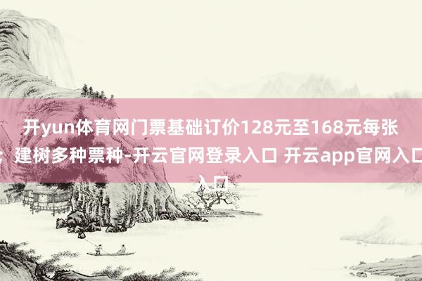 开yun体育网门票基础订价128元至168元每张；建树多种票种-开云官网登录入口 开云app官网入口