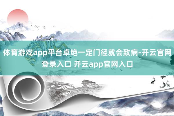 体育游戏app平台卓绝一定门径就会致病-开云官网登录入口 开云app官网入口