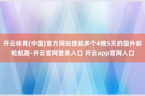 开云体育(中国)官方网站捏航多个4晚5天的国外邮轮航路-开云官网登录入口 开云app官网入口