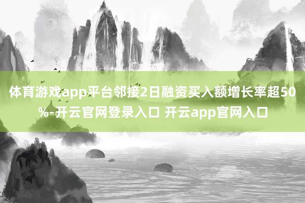 体育游戏app平台邻接2日融资买入额增长率超50%-开云官网登录入口 开云app官网入口