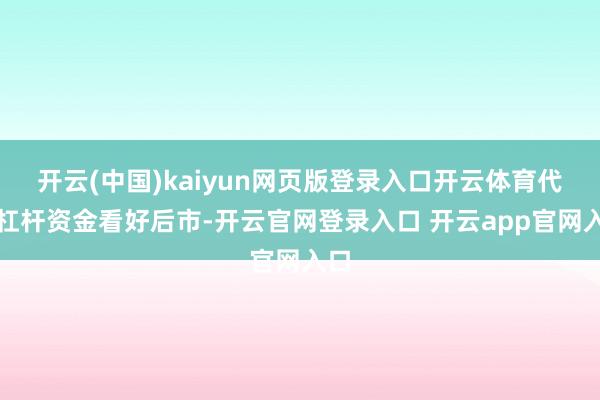 开云(中国)kaiyun网页版登录入口开云体育代表杠杆资金看好后市-开云官网登录入口 开云app官网入口
