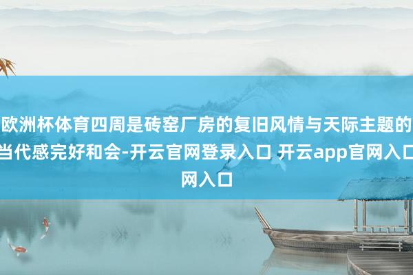 欧洲杯体育四周是砖窑厂房的复旧风情与天际主题的当代感完好和会-开云官网登录入口 开云app官网入口