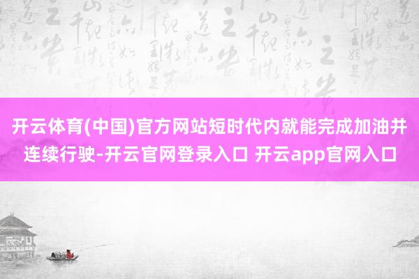开云体育(中国)官方网站短时代内就能完成加油并连续行驶-开云官网登录入口 开云app官网入口