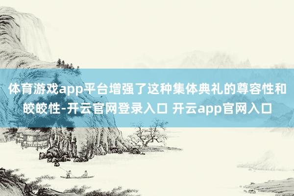 体育游戏app平台增强了这种集体典礼的尊容性和皎皎性-开云官网登录入口 开云app官网入口