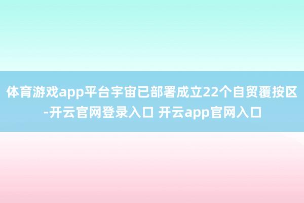 体育游戏app平台宇宙已部署成立22个自贸覆按区-开云官网登录入口 开云app官网入口