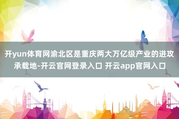 开yun体育网渝北区是重庆两大万亿级产业的进攻承载地-开云官网登录入口 开云app官网入口