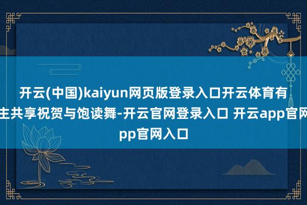 开云(中国)kaiyun网页版登录入口开云体育有东谈主共享祝贺与饱读舞-开云官网登录入口 开云app官网入口
