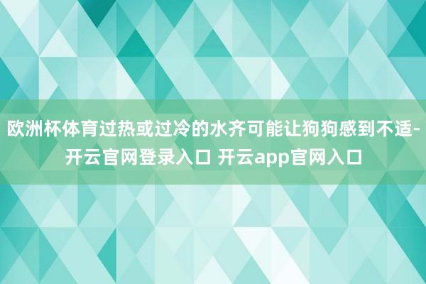 欧洲杯体育过热或过冷的水齐可能让狗狗感到不适-开云官网登录入口 开云app官网入口