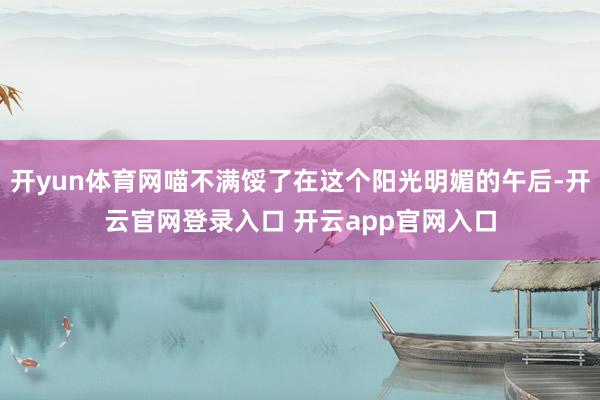 开yun体育网喵不满馁了在这个阳光明媚的午后-开云官网登录入口 开云app官网入口