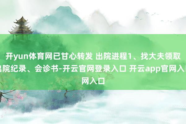 开yun体育网已甘心转发 出院进程1、找大夫领取出院纪录、会诊书-开云官网登录入口 开云app官网入口