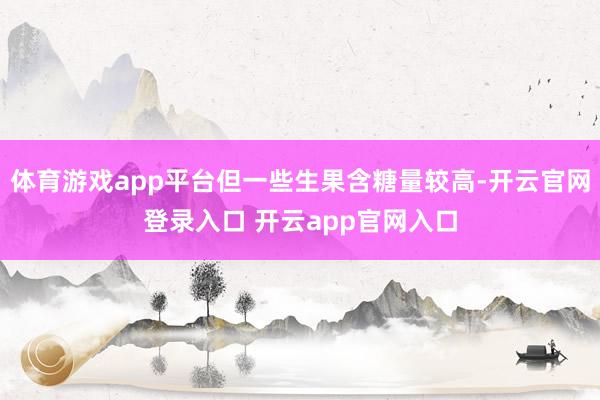 体育游戏app平台但一些生果含糖量较高-开云官网登录入口 开云app官网入口