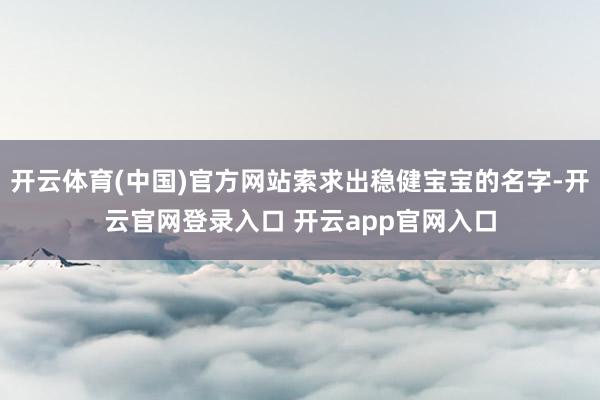 开云体育(中国)官方网站索求出稳健宝宝的名字-开云官网登录入口 开云app官网入口